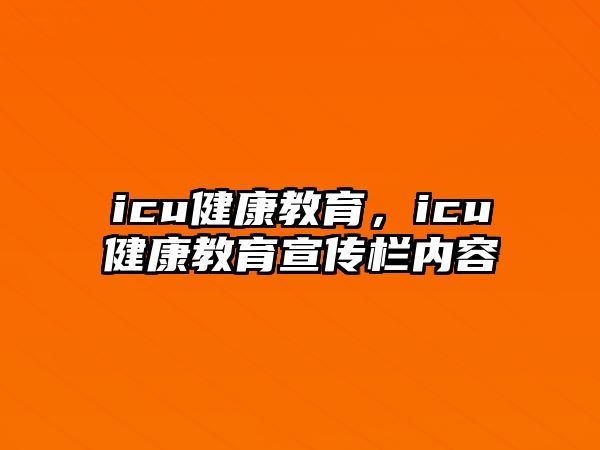 icu健康教育，icu健康教育宣傳欄內容