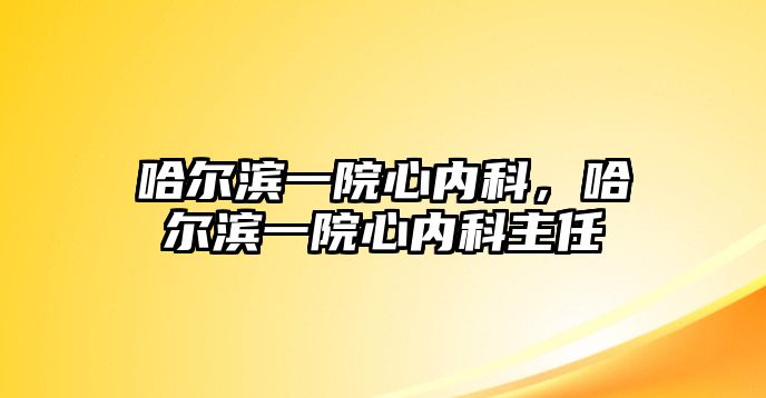 哈爾濱一院心內(nèi)科，哈爾濱一院心內(nèi)科主任