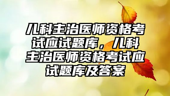 兒科主治醫(yī)師資格考試應(yīng)試題庫(kù)，兒科主治醫(yī)師資格考試應(yīng)試題庫(kù)及答案