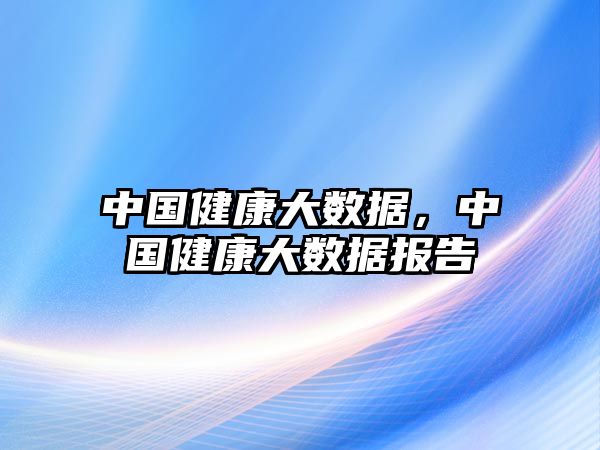 中國(guó)健康大數(shù)據(jù)，中國(guó)健康大數(shù)據(jù)報(bào)告