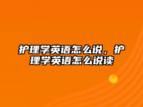 護(hù)理學(xué)英語(yǔ)怎么說(shuō)，護(hù)理學(xué)英語(yǔ)怎么說(shuō)讀