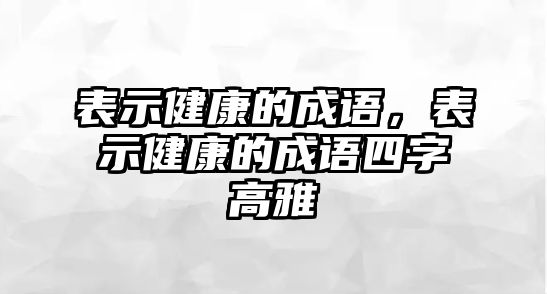 表示健康的成語，表示健康的成語四字高雅