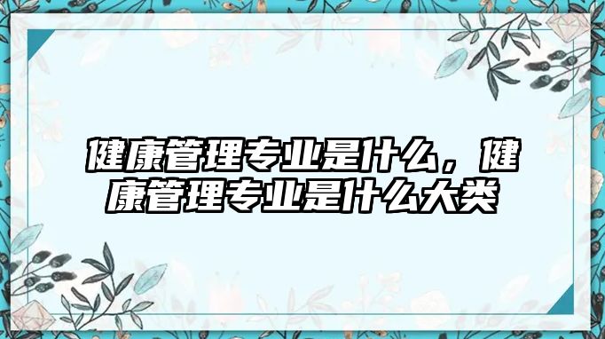 健康管理專業(yè)是什么，健康管理專業(yè)是什么大類