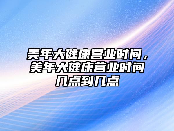 美年大健康營業(yè)時間，美年大健康營業(yè)時間幾點到幾點