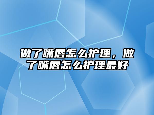 做了嘴唇怎么護(hù)理，做了嘴唇怎么護(hù)理最好