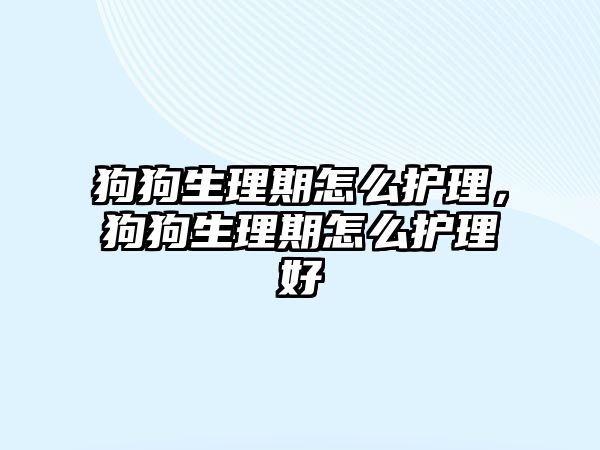 狗狗生理期怎么護理，狗狗生理期怎么護理好