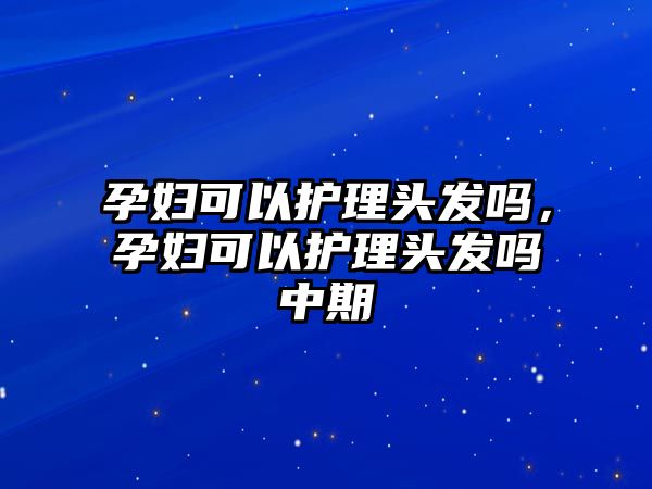 孕婦可以護(hù)理頭發(fā)嗎，孕婦可以護(hù)理頭發(fā)嗎中期