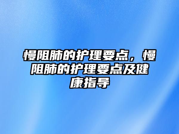 慢阻肺的護(hù)理要點(diǎn)，慢阻肺的護(hù)理要點(diǎn)及健康指導(dǎo)