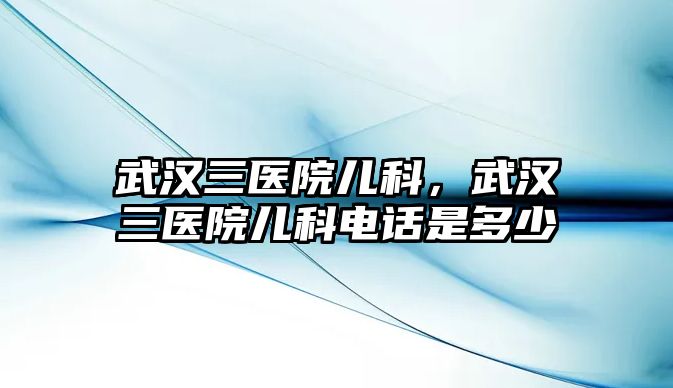 武漢三醫(yī)院兒科，武漢三醫(yī)院兒科電話是多少