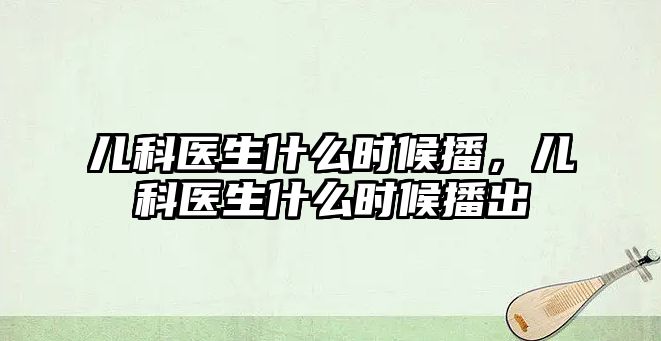 兒科醫(yī)生什么時候播，兒科醫(yī)生什么時候播出