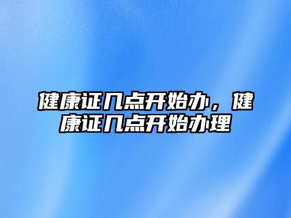 健康證幾點開始辦，健康證幾點開始辦理