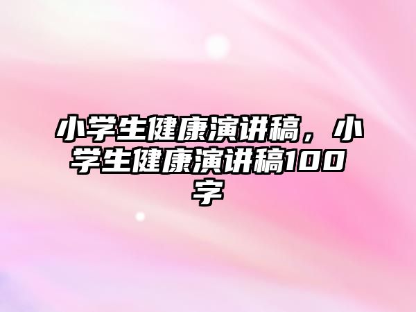 小學(xué)生健康演講稿，小學(xué)生健康演講稿100字