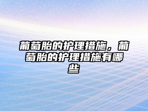 葡萄胎的護(hù)理措施，葡萄胎的護(hù)理措施有哪些