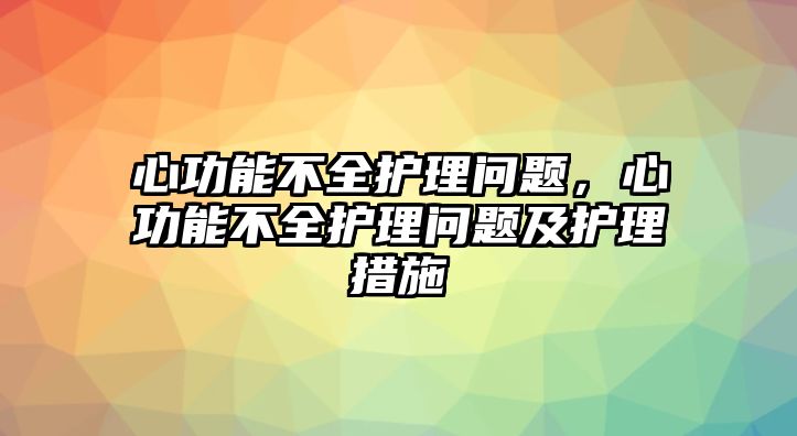 心功能不全護(hù)理問(wèn)題，心功能不全護(hù)理問(wèn)題及護(hù)理措施