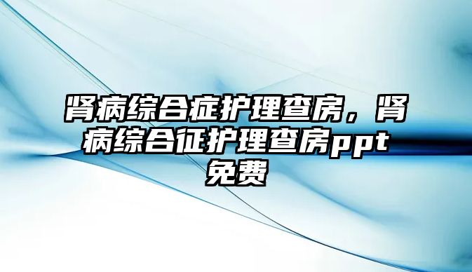 腎病綜合癥護(hù)理查房，腎病綜合征護(hù)理查房ppt免費(fèi)