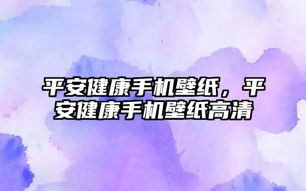 平安健康手機(jī)壁紙，平安健康手機(jī)壁紙高清