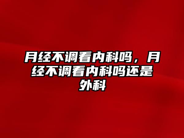 月經(jīng)不調(diào)看內(nèi)科嗎，月經(jīng)不調(diào)看內(nèi)科嗎還是外科