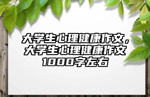 大學(xué)生心理健康作文，大學(xué)生心理健康作文1000字左右