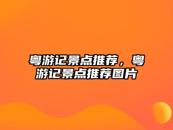 粵游記景點(diǎn)推薦，粵游記景點(diǎn)推薦圖片