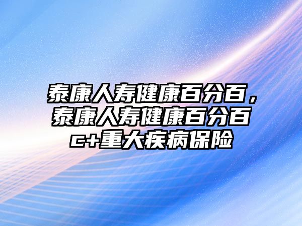 泰康人壽健康百分百，泰康人壽健康百分百c+重大疾病保險(xiǎn)