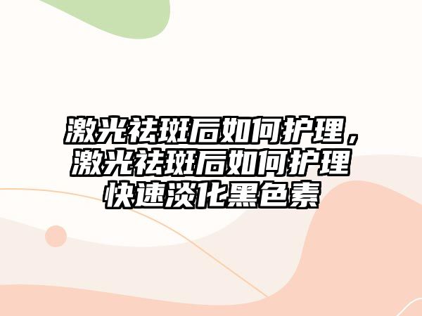 激光祛斑后如何護理，激光祛斑后如何護理快速淡化黑色素