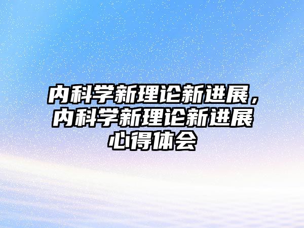 內(nèi)科學(xué)新理論新進(jìn)展，內(nèi)科學(xué)新理論新進(jìn)展心得體會