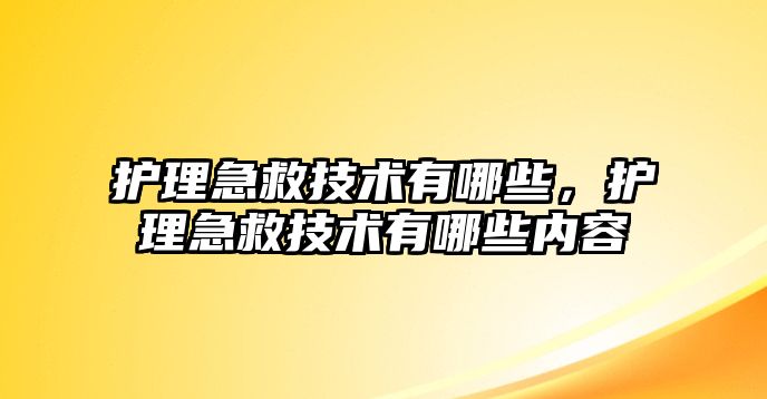 護(hù)理急救技術(shù)有哪些，護(hù)理急救技術(shù)有哪些內(nèi)容