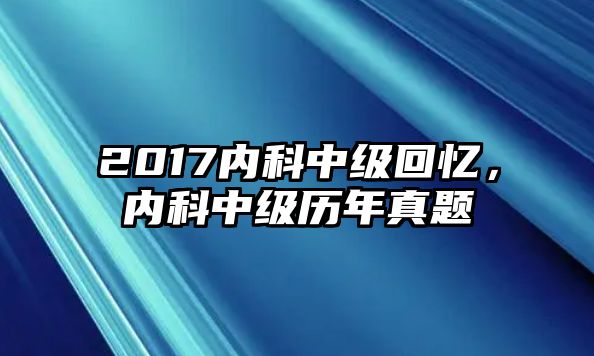 2017內(nèi)科中級回憶，內(nèi)科中級歷年真題