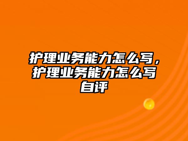 護理業(yè)務能力怎么寫，護理業(yè)務能力怎么寫自評