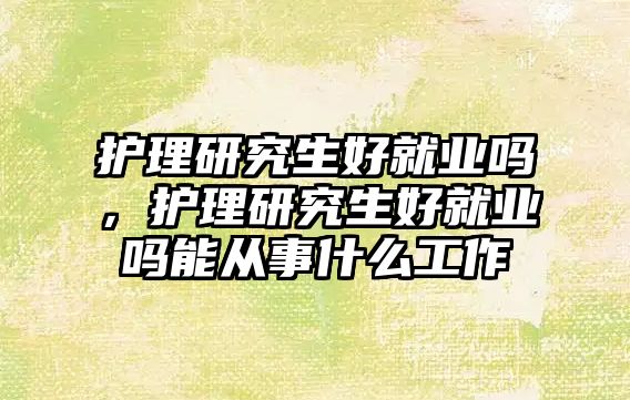 護理研究生好就業(yè)嗎，護理研究生好就業(yè)嗎能從事什么工作