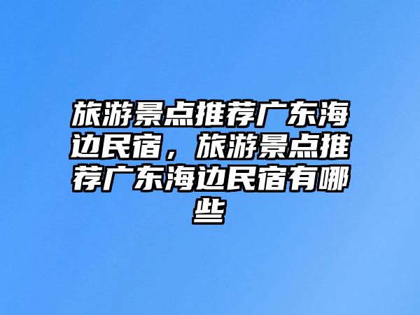 旅游景點(diǎn)推薦廣東海邊民宿，旅游景點(diǎn)推薦廣東海邊民宿有哪些