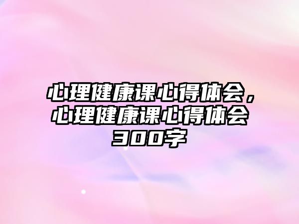 心理健康課心得體會，心理健康課心得體會300字