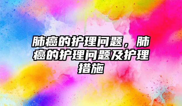 肺癌的護理問題，肺癌的護理問題及護理措施