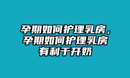 孕期如何護理乳房，孕期如何護理乳房有利于開奶