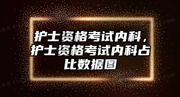 護(hù)士資格考試內(nèi)科，護(hù)士資格考試內(nèi)科占比數(shù)據(jù)圖