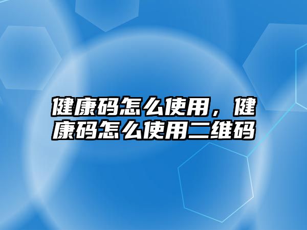 健康碼怎么使用，健康碼怎么使用二維碼