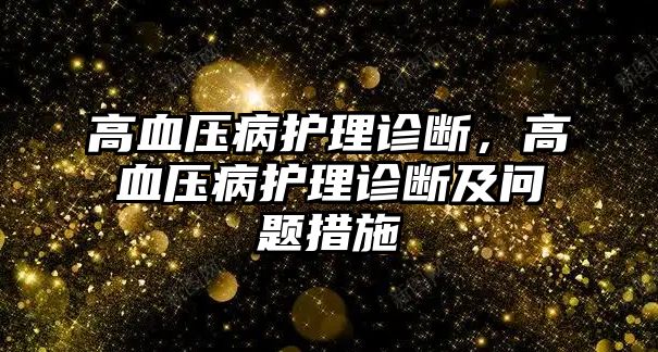 高血壓病護(hù)理診斷，高血壓病護(hù)理診斷及問題措施