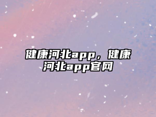 健康河北app，健康河北app官網(wǎng)