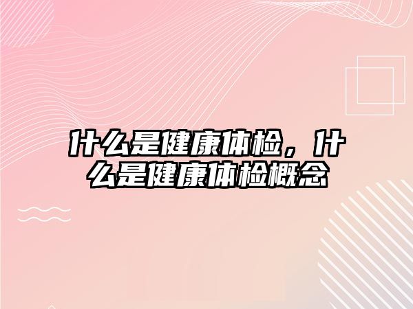 什么是健康體檢，什么是健康體檢概念