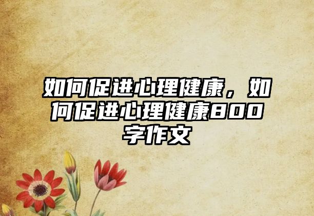 如何促進心理健康，如何促進心理健康800字作文