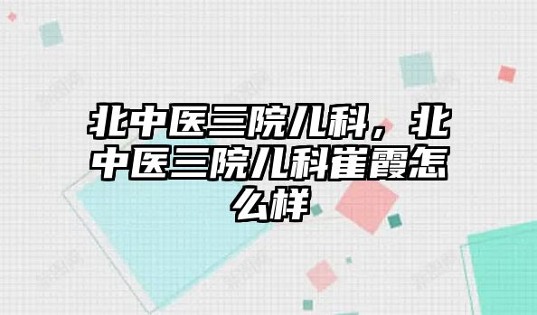 北中醫(yī)三院兒科，北中醫(yī)三院兒科崔霞怎么樣