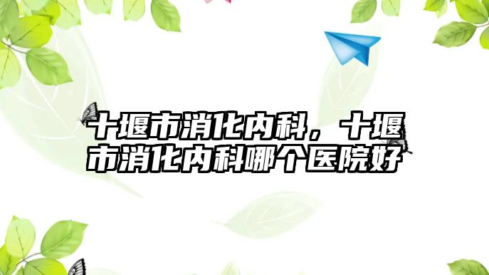 十堰市消化內(nèi)科，十堰市消化內(nèi)科哪個醫(yī)院好