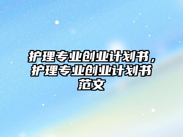 護理專業(yè)創(chuàng)業(yè)計劃書，護理專業(yè)創(chuàng)業(yè)計劃書范文