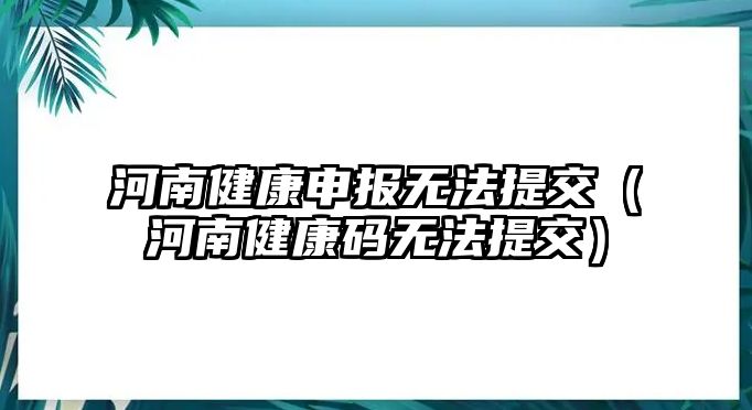 河南健康申報(bào)無法提交（河南健康碼無法提交）