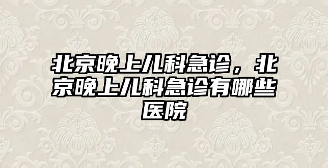 北京晚上兒科急診，北京晚上兒科急診有哪些醫(yī)院