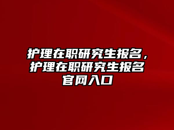 護(hù)理在職研究生報名，護(hù)理在職研究生報名官網(wǎng)入口