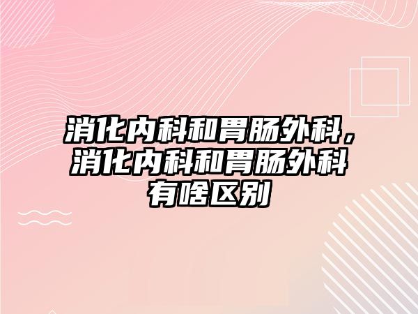 消化內(nèi)科和胃腸外科，消化內(nèi)科和胃腸外科有啥區(qū)別