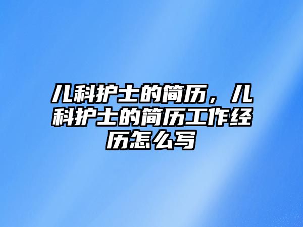 兒科護(hù)士的簡歷，兒科護(hù)士的簡歷工作經(jīng)歷怎么寫