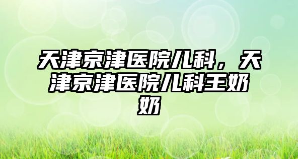 天津京津醫(yī)院兒科，天津京津醫(yī)院兒科王奶奶