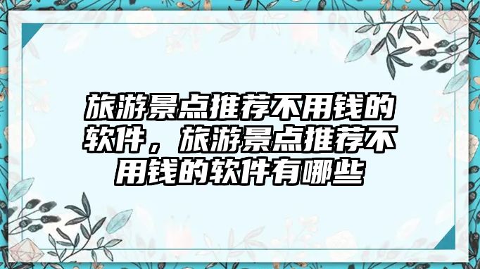 旅游景點推薦不用錢的軟件，旅游景點推薦不用錢的軟件有哪些